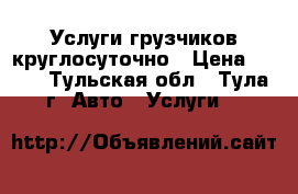 Услуги грузчиков круглосуточно › Цена ­ 250 - Тульская обл., Тула г. Авто » Услуги   